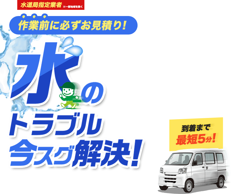 作業前に必ずお見積り！　水のトラブル今スグ解決！　到着まで最短5分！